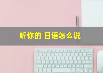 听你的 日语怎么说